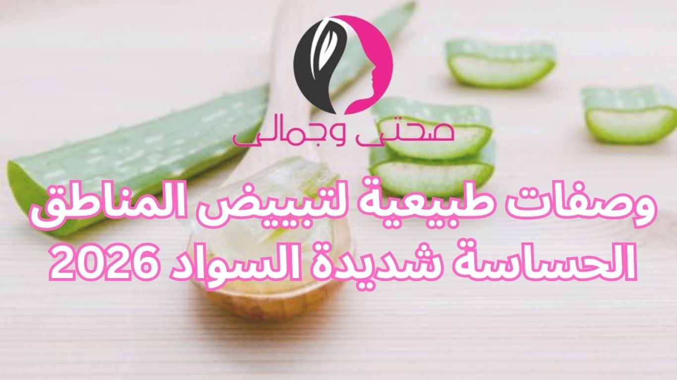 وصفات طبيعية لتبييض المناطق الحساسة شديدة السواد 2026