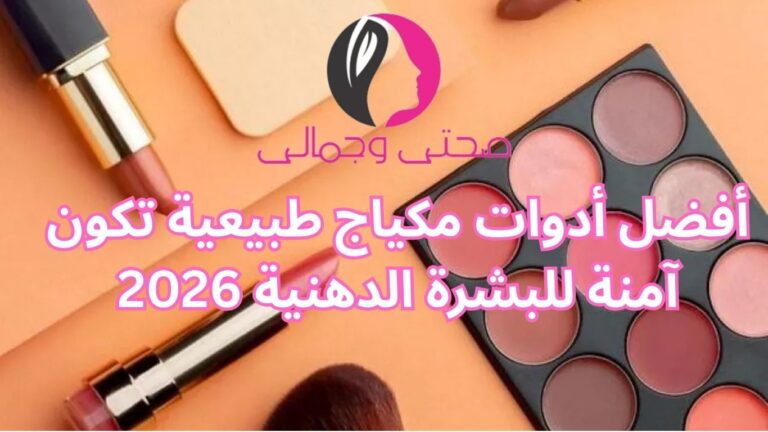 أفضل أدوات مكياج طبيعية تكون آمنة للبشرة الدهنية 2026