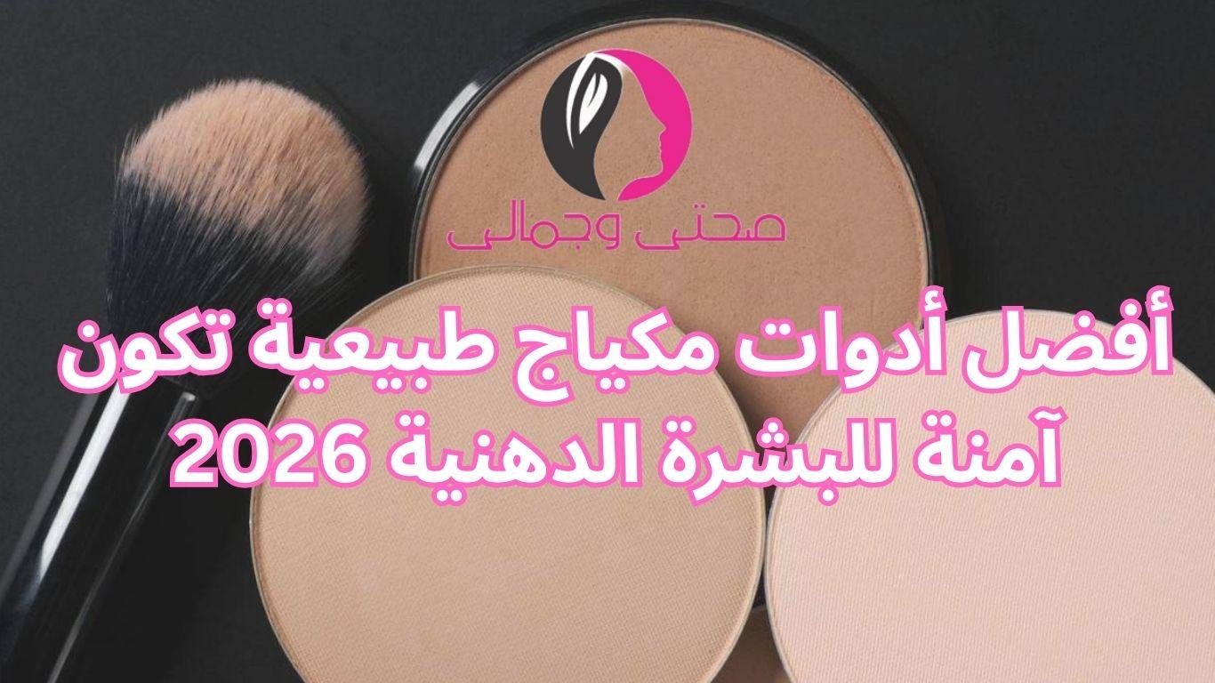 أفضل أدوات مكياج طبيعية تكون آمنة للبشرة الدهنية 2026