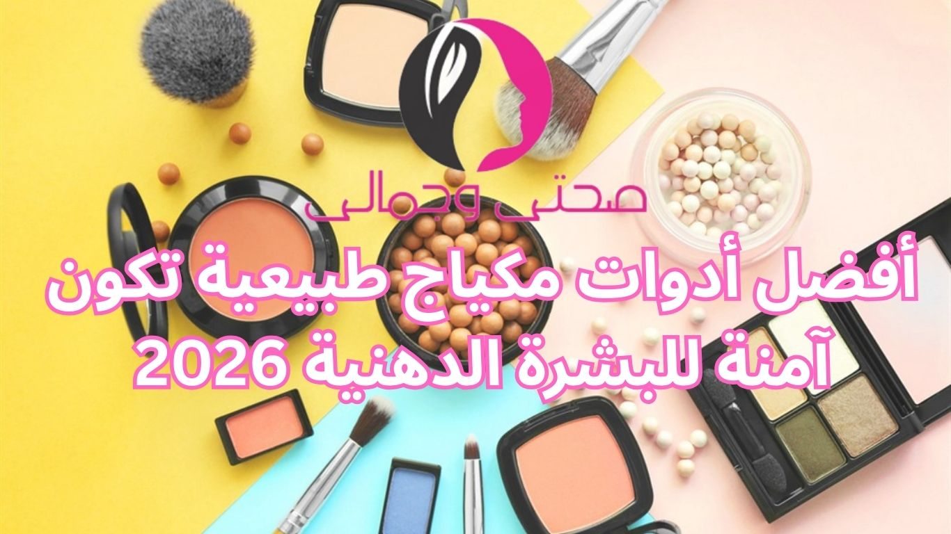 أفضل أدوات مكياج طبيعية تكون آمنة للبشرة الدهنية 2026