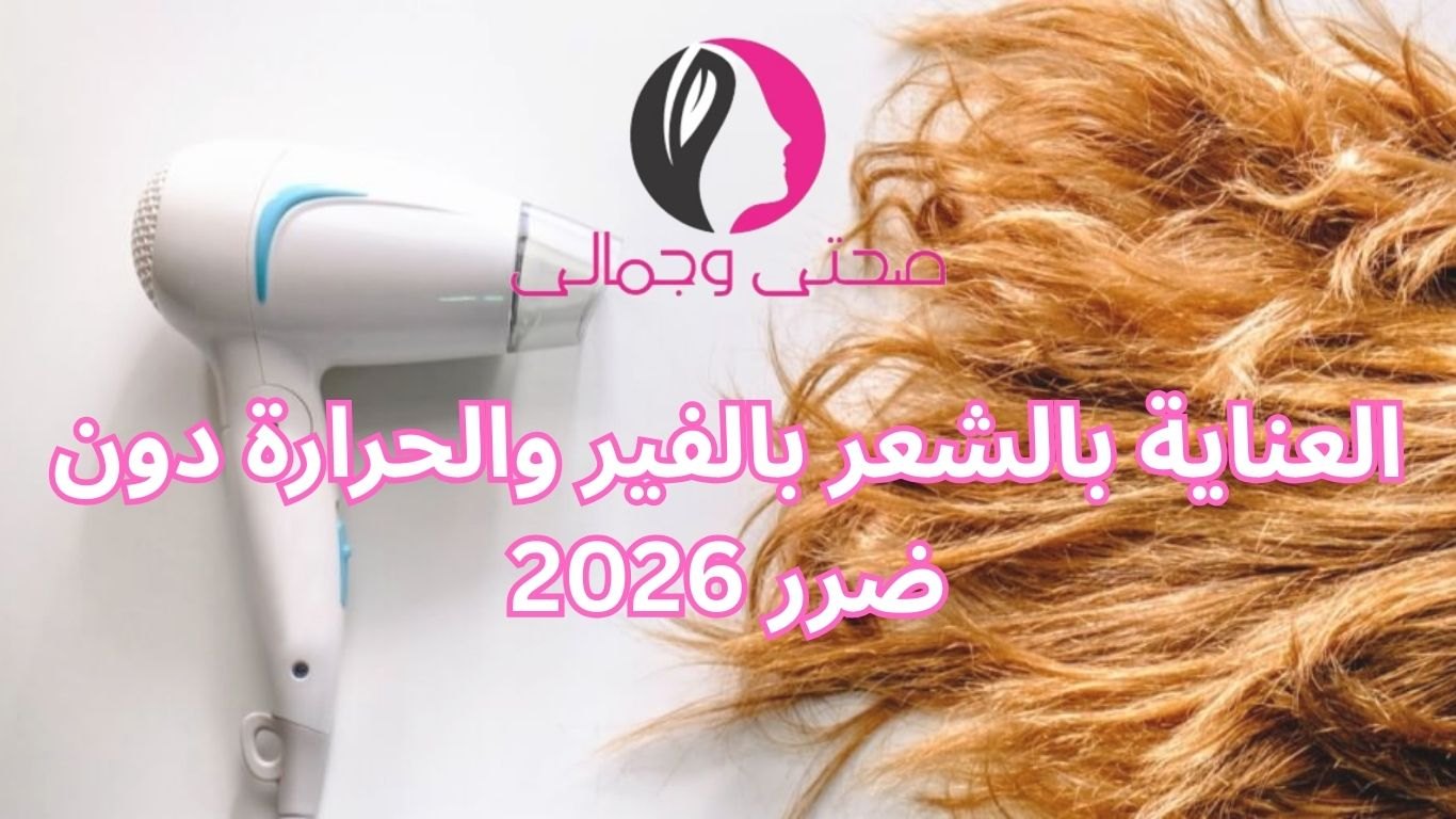 العناية بالشعر بالفير والحرارة دون ضرر 2026