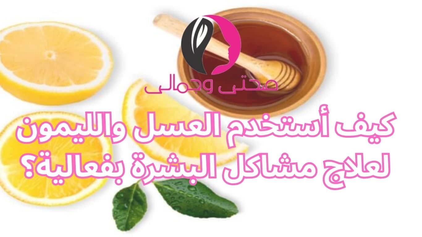 كيف أستخدم العسل والليمون لعلاج مشاكل البشرة بفعالية؟