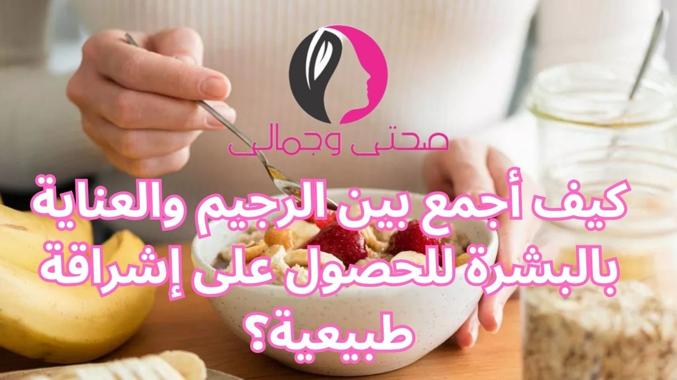 كيف أجمع بين الرجيم والعناية بالبشرة للحصول على إشراقة طبيعية؟