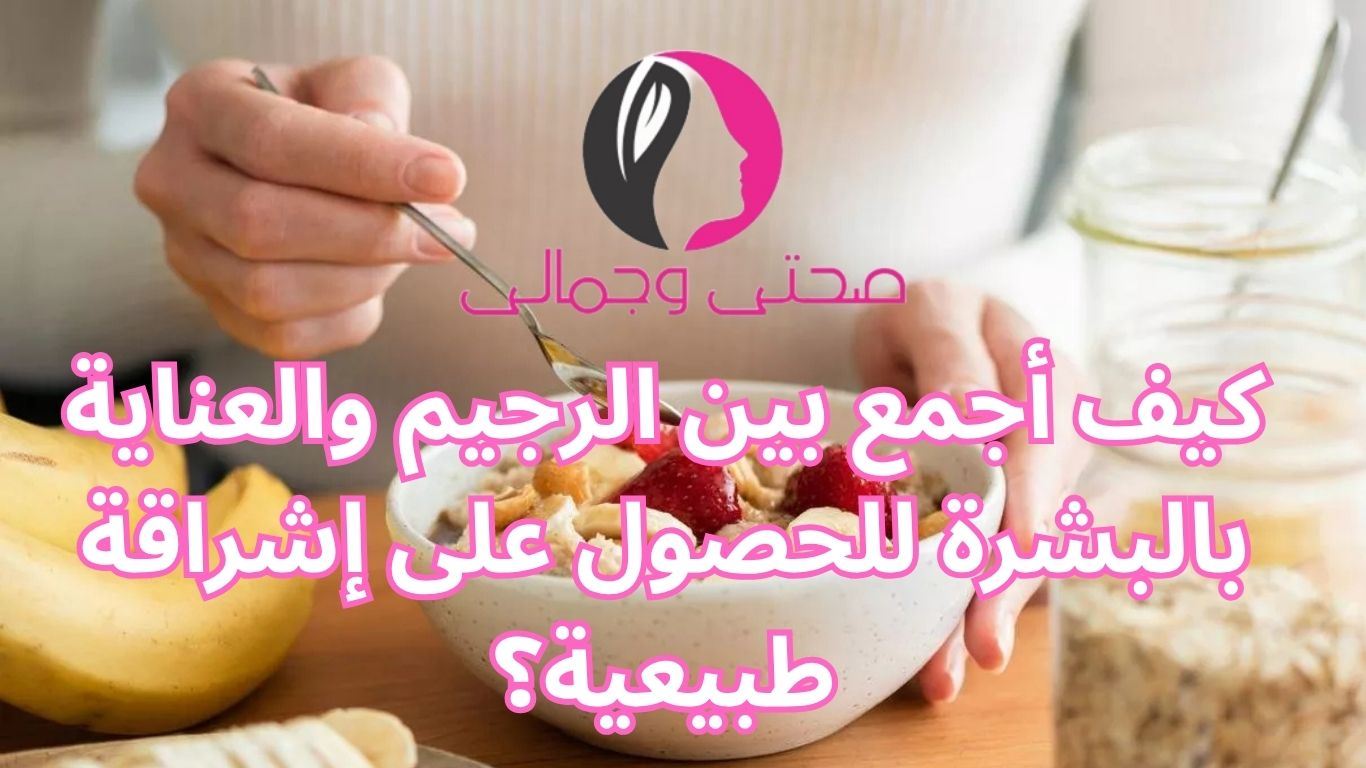 كيف أجمع بين الرجيم والعناية بالبشرة للحصول على إشراقة طبيعية؟