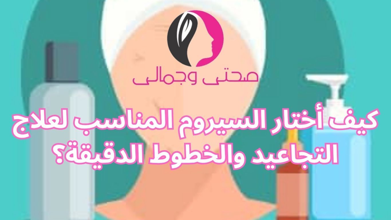 كيف أختار السيروم المناسب لعلاج التجاعيد والخطوط الدقيقة؟