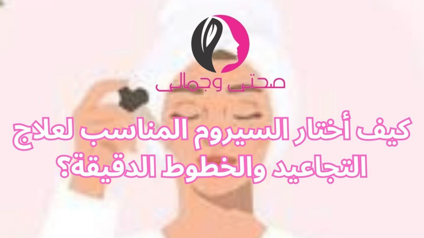 كيف أختار السيروم المناسب لعلاج التجاعيد والخطوط الدقيقة؟
