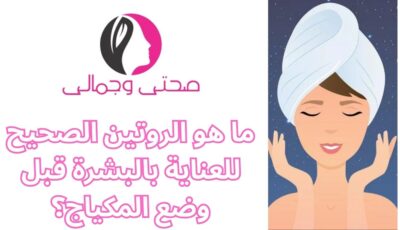 ما هو الروتين الصحيح للعناية بالبشرة قبل وضع المكياج؟