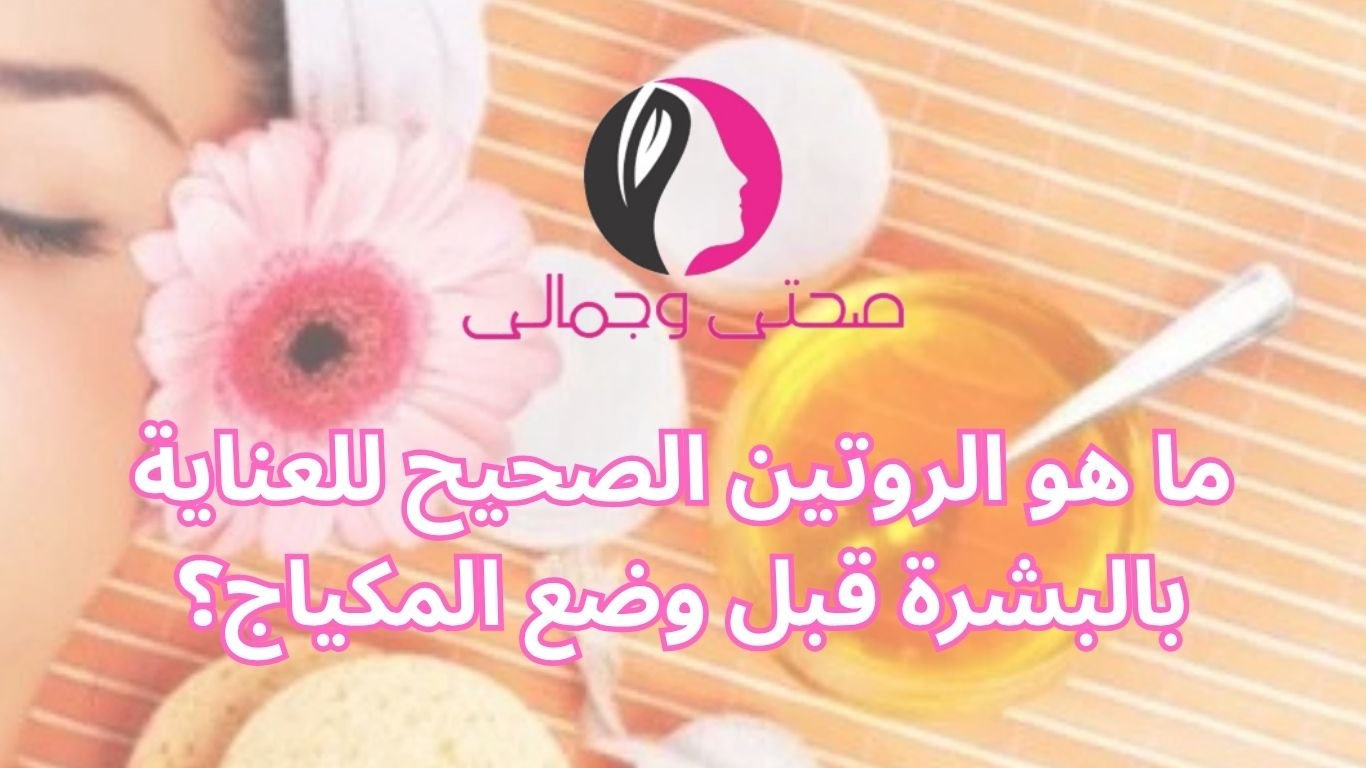 ما هو الروتين الصحيح للعناية بالبشرة قبل وضع المكياج؟
